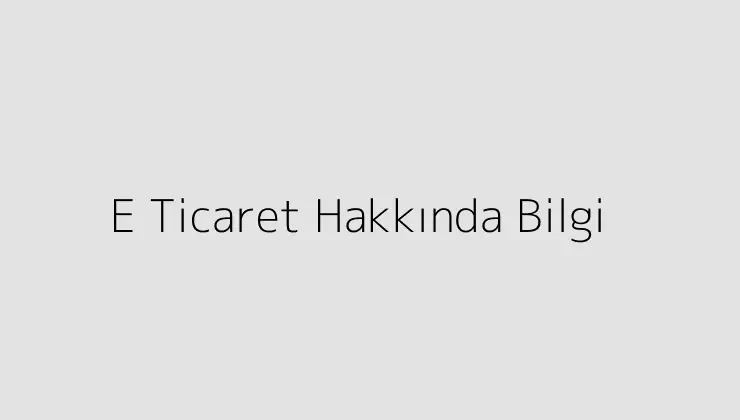 E Ticaret Hakkında Bilgi