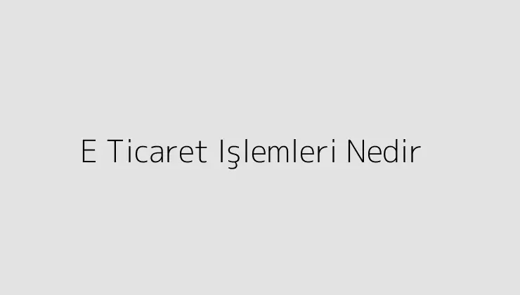 E Ticaret Işlemleri Nedir