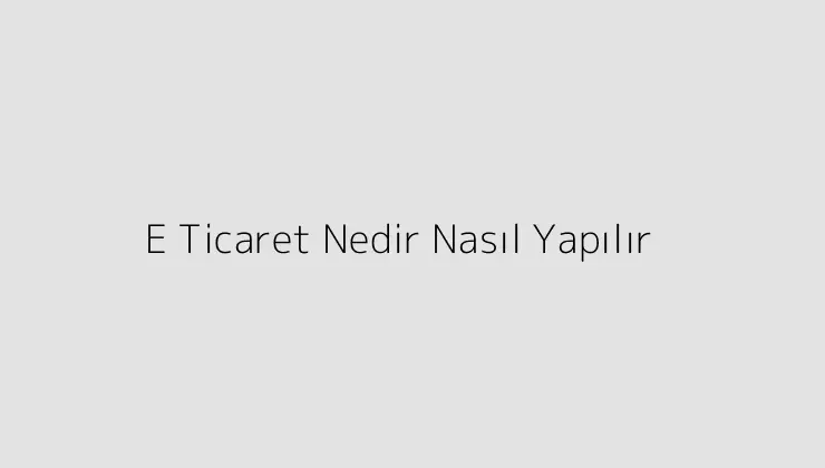 E Ticaret Nedir Nasıl Yapılır