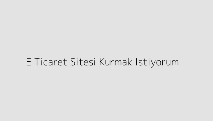 E Ticaret Sitesi Kurmak Istiyorum