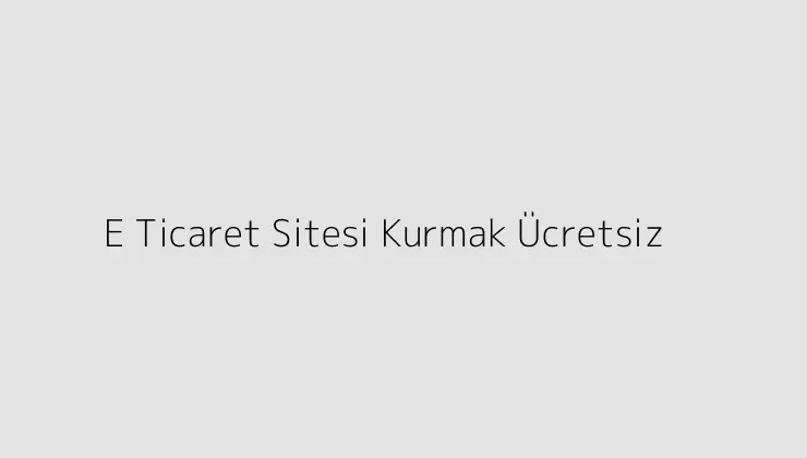 E Ticaret Sitesi Kurmak Ücretsiz