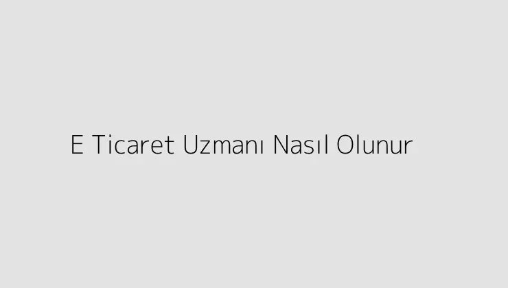 E Ticaret Uzmanı Nasıl Olunur