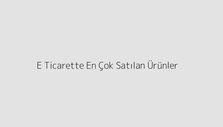 E Ticarette En Çok Satılan Ürünler