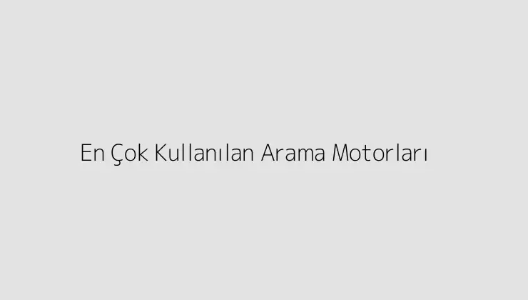 En Çok Kullanılan Arama Motorları