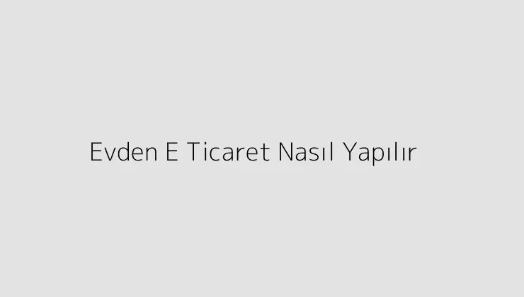 Evden E Ticaret Nasıl Yapılır