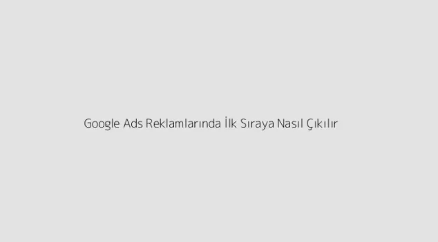 Google Ads Reklamlarında İlk Sıraya Nasıl Çıkılır?